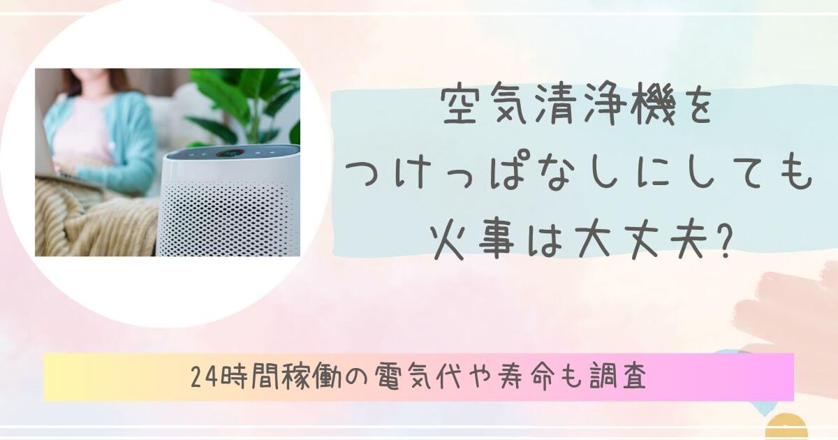 空気清浄機をつけっぱなしにしても火事は大丈夫?24時間稼働の電気代や寿命も調査